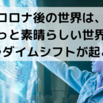 コロナ後の世界は、すべてが変わる。もっと素晴らしい世界に。