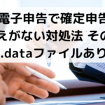 ①電子申告で確定申告の控えがない対処法 その１【.dataファイルあり】